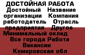 ДОСТОЙНАЯ РАБОТА. Достойный › Название организации ­ Компания-работодатель › Отрасль предприятия ­ Другое › Минимальный оклад ­ 1 - Все города Работа » Вакансии   . Кемеровская обл.,Прокопьевск г.